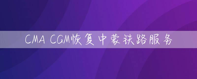 CMA CGM恢复中蒙铁路服务